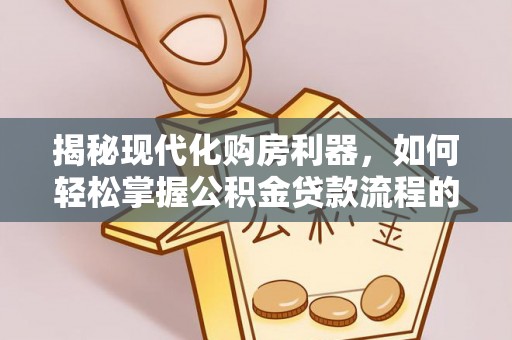 夏河揭秘现代化购房利器，如何轻松掌握公积金贷款流程的每一个细节