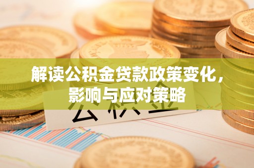 夏河解读公积金贷款政策变化，影响与应对策略