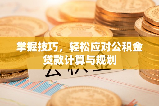 夏河掌握技巧，轻松应对公积金贷款计算与规划