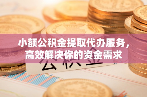 夏河小额公积金提取代办服务，高效解决你的资金需求