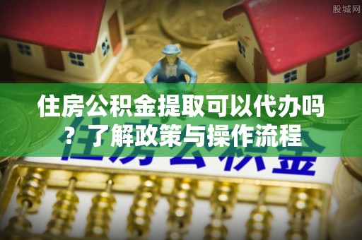 夏河住房公积金提取可以代办吗？了解政策与操作流程