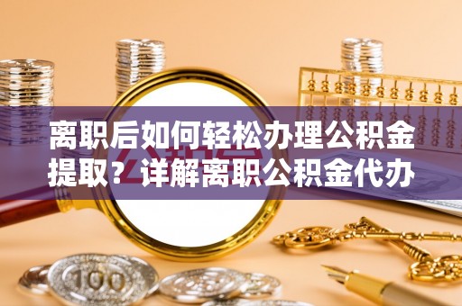 夏河离职后如何轻松办理公积金提取？详解离职公积金代办提取流程