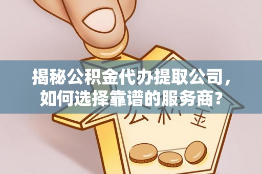 夏河揭秘公积金代办提取公司，如何选择靠谱的服务商？