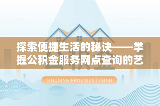 夏河探索便捷生活的秘诀——掌握公积金服务网点查询的艺术