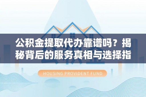 夏河公积金提取代办靠谱吗？揭秘背后的服务真相与选择指南