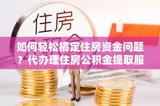 夏河如何轻松搞定住房资金问题？代办理住房公积金提取服务全解析