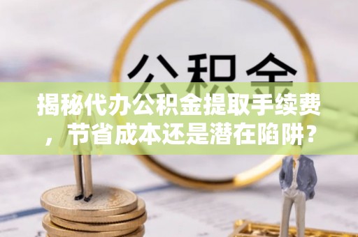 夏河揭秘代办公积金提取手续费，节省成本还是潜在陷阱？