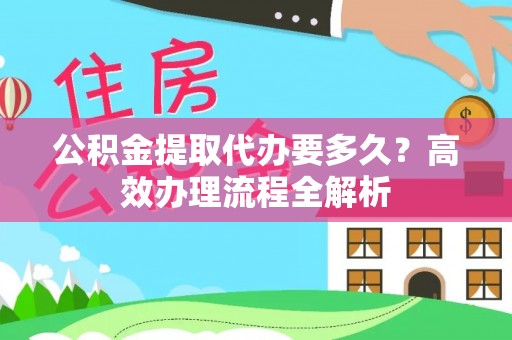 夏河公积金提取代办要多久？高效办理流程全解析