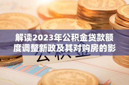 夏河解读2023年公积金贷款额度调整新政及其对购房的影响
