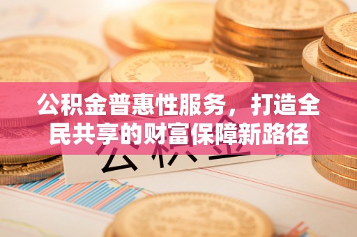 夏河公积金普惠性服务，打造全民共享的财富保障新路径