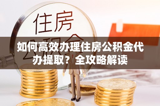 夏河如何高效办理住房公积金代办提取？全攻略解读