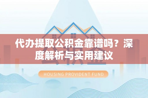 夏河代办提取公积金靠谱吗？深度解析与实用建议