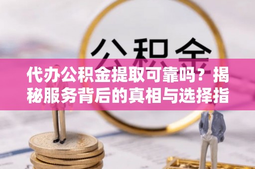 夏河代办公积金提取可靠吗？揭秘服务背后的真相与选择指南