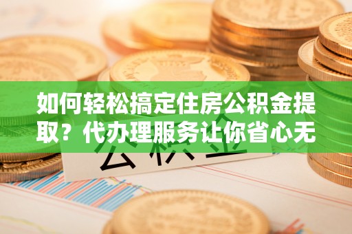 夏河如何轻松搞定住房公积金提取？代办理服务让你省心无忧