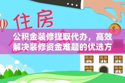 夏河公积金装修提取代办，高效解决装修资金难题的优选方案