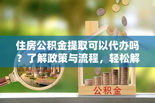 夏河住房公积金提取可以代办吗？了解政策与流程，轻松解决疑惑