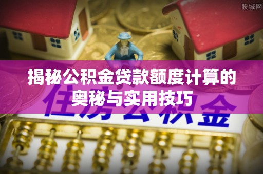 夏河揭秘公积金贷款额度计算的奥秘与实用技巧