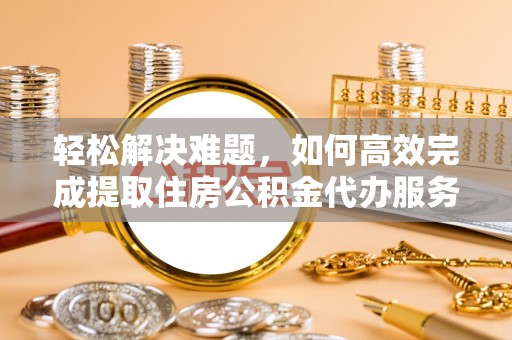 夏河轻松解决难题，如何高效完成提取住房公积金代办服务