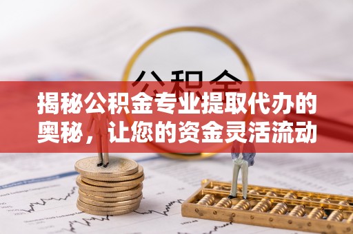 夏河揭秘公积金专业提取代办的奥秘，让您的资金灵活流动