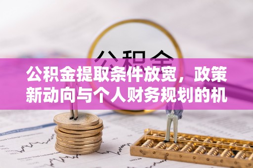 夏河公积金提取条件放宽，政策新动向与个人财务规划的机遇