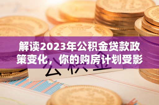 夏河解读2023年公积金贷款政策变化，你的购房计划受影响了吗？