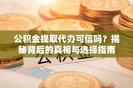 夏河公积金提取代办可信吗？揭秘背后的真相与选择指南