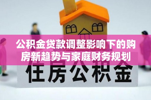夏河公积金贷款调整影响下的购房新趋势与家庭财务规划