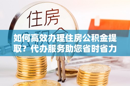 夏河如何高效办理住房公积金提取？代办服务助您省时省力