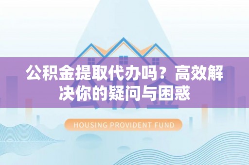夏河公积金提取代办吗？高效解决你的疑问与困惑