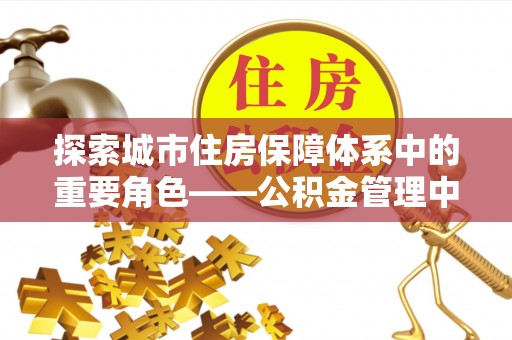 夏河探索城市住房保障体系中的重要角色——公积金管理中心