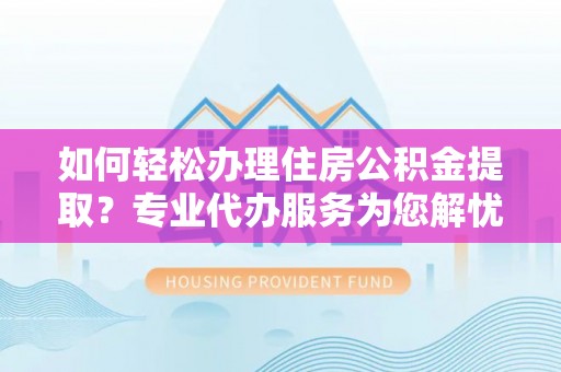 夏河如何轻松办理住房公积金提取？专业代办服务为您解忧