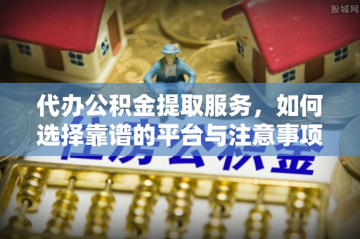 夏河代办公积金提取服务，如何选择靠谱的平台与注意事项