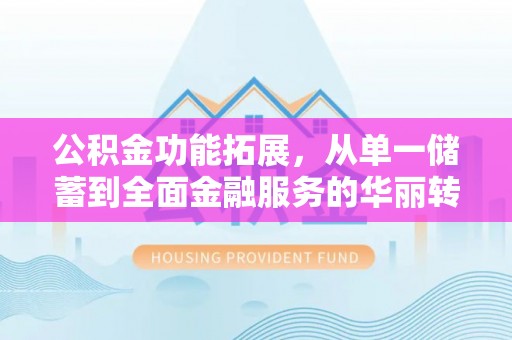 夏河公积金功能拓展，从单一储蓄到全面金融服务的华丽转身