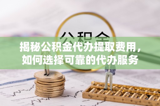 夏河揭秘公积金代办提取费用，如何选择可靠的代办服务