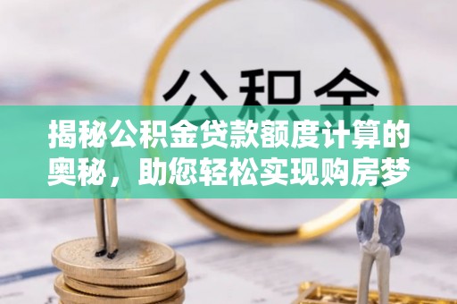 夏河揭秘公积金贷款额度计算的奥秘，助您轻松实现购房梦想