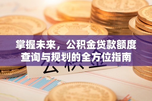 夏河掌握未来，公积金贷款额度查询与规划的全方位指南