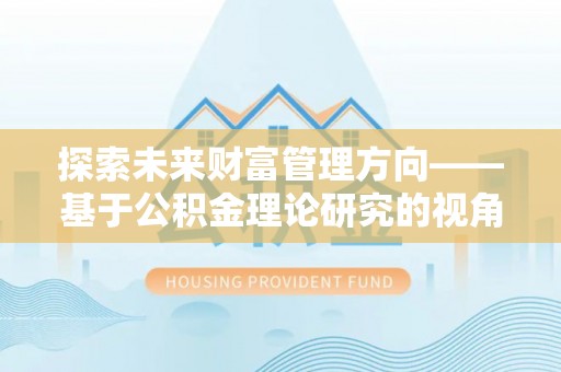 夏河探索未来财富管理方向——基于公积金理论研究的视角
