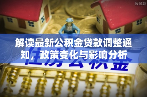 夏河解读最新公积金贷款调整通知，政策变化与影响分析