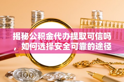 夏河揭秘公积金代办提取可信吗，如何选择安全可靠的途径