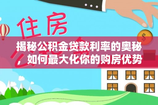 夏河揭秘公积金贷款利率的奥秘，如何最大化你的购房优势