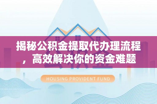 夏河揭秘公积金提取代办理流程，高效解决你的资金难题