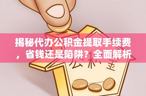 夏河揭秘代办公积金提取手续费，省钱还是陷阱？全面解析与避坑指南