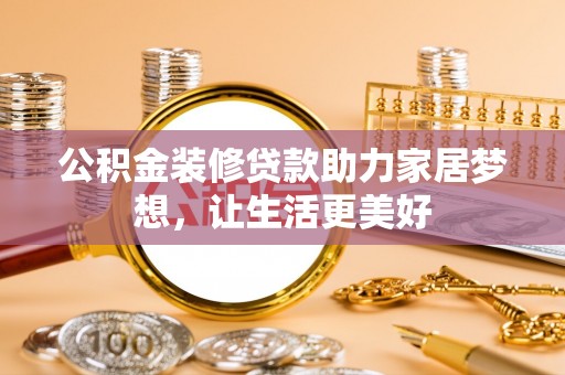 夏河公积金装修贷款助力家居梦想，让生活更美好