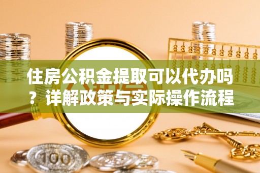 夏河住房公积金提取可以代办吗？详解政策与实际操作流程