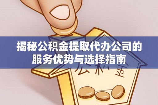 夏河揭秘公积金提取代办公司的服务优势与选择指南