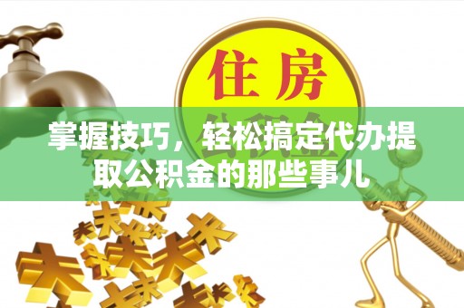 夏河掌握技巧，轻松搞定代办提取公积金的那些事儿