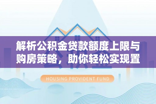 夏河解析公积金贷款额度上限与购房策略，助你轻松实现置业梦想