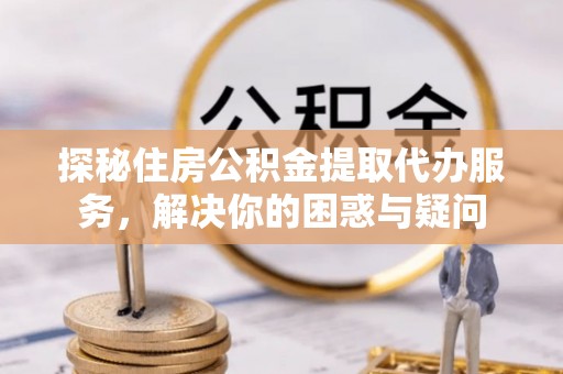 夏河探秘住房公积金提取代办服务，解决你的困惑与疑问