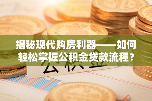 夏河揭秘现代购房利器——如何轻松掌握公积金贷款流程？