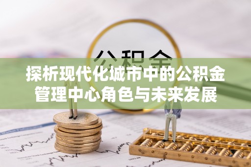 夏河探析现代化城市中的公积金管理中心角色与未来发展